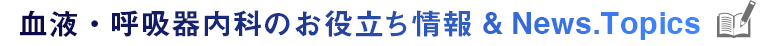 血液呼吸器内科のお役立ち情報&News.Topics